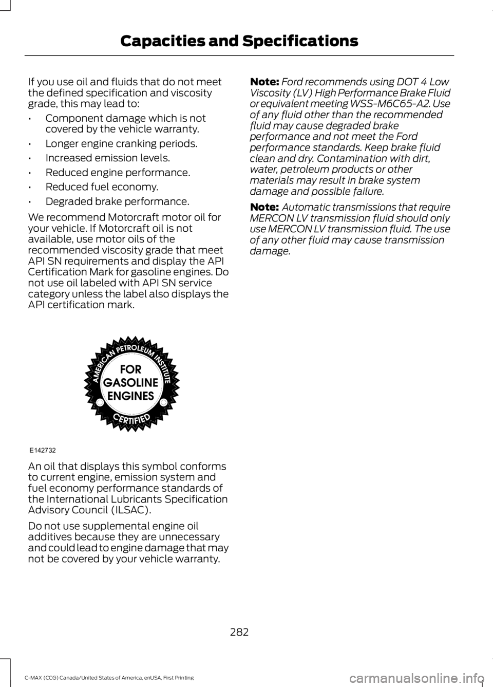 FORD C MAX ENERGI 2016 Owners Manual If you use oil and fluids that do not meetthe defined specification and viscositygrade, this may lead to:
•Component damage which is notcovered by the vehicle warranty.
•Longer engine cranking per FORD C MAX ENERGI 2016 Owners Manual If you use oil and fluids that do not meetthe defined specification and viscositygrade, this may lead to:
•Component damage which is notcovered by the vehicle warranty.
•Longer engine cranking per