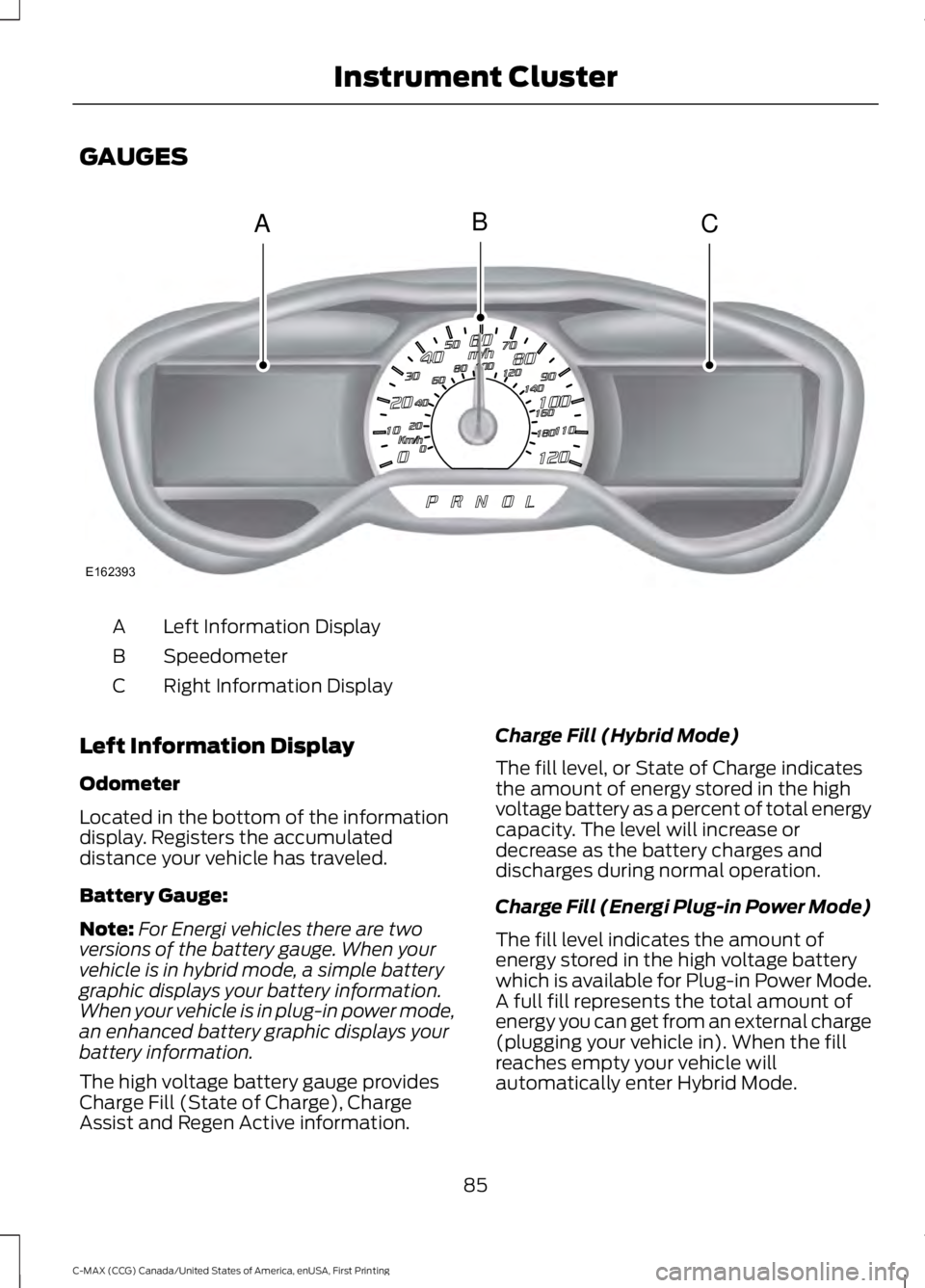 FORD C MAX ENERGI 2016 Manual Online GAUGES
Left Information DisplayA
SpeedometerB
Right Information DisplayC
Left Information Display
Odometer
Located in the bottom of the informationdisplay. Registers the accumulateddistance your vehic FORD C MAX ENERGI 2016 Manual Online GAUGES
Left Information DisplayA
SpeedometerB
Right Information DisplayC
Left Information Display
Odometer
Located in the bottom of the informationdisplay. Registers the accumulateddistance your vehic