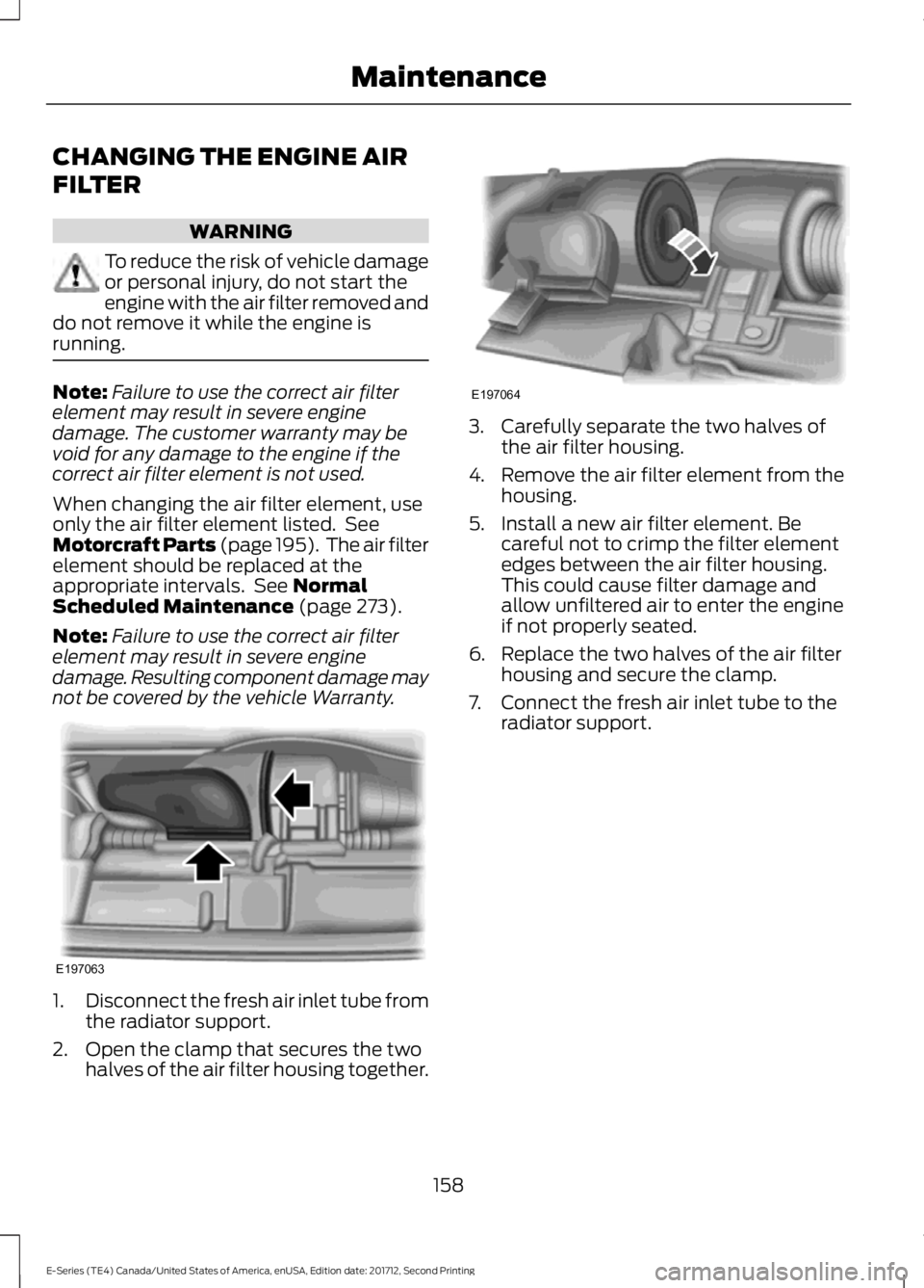 FORD E SERIES 2018 Owners Manual CHANGING THE ENGINE AIR
FILTER
WARNING
To reduce the risk of vehicle damageor personal injury, do not start theengine with the air filter removed anddo not remove it while the engine isrunning.
Note:F FORD E SERIES 2018 Owners Manual CHANGING THE ENGINE AIR
FILTER
WARNING
To reduce the risk of vehicle damageor personal injury, do not start theengine with the air filter removed anddo not remove it while the engine isrunning.
Note:F