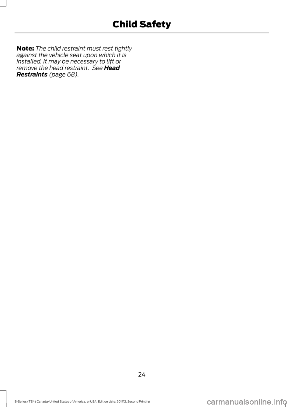 FORD E SERIES 2018 Owners Manual Note:The child restraint must rest tightlyagainst the vehicle seat upon which it isinstalled. It may be necessary to lift orremove the head restraint. See HeadRestraints (page 68).
24
E-Series (TE4) FORD E SERIES 2018 Owners Manual Note:The child restraint must rest tightlyagainst the vehicle seat upon which it isinstalled. It may be necessary to lift orremove the head restraint. See HeadRestraints (page 68).
24
E-Series (TE4)