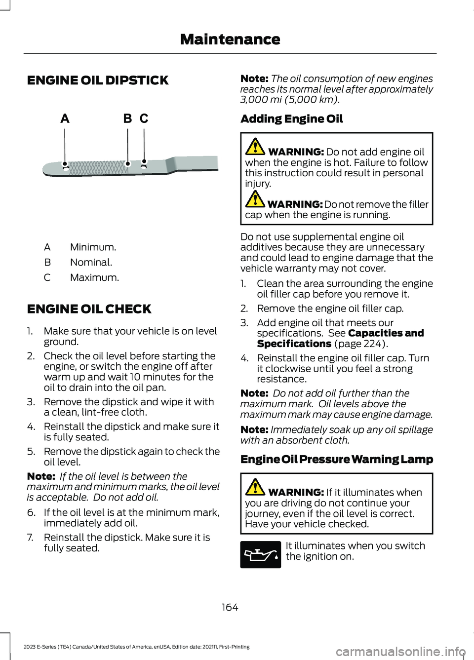 FORD E SERIES 2023 Workshop Manual ENGINE OIL DIPSTICK
Minimum.A
Nominal.B
Maximum.C
ENGINE OIL CHECK
1.Make sure that your vehicle is on levelground.
2.Check the oil level before starting theengine, or switch the engine off afterwarm FORD E SERIES 2023 Workshop Manual ENGINE OIL DIPSTICK
Minimum.A
Nominal.B
Maximum.C
ENGINE OIL CHECK
1.Make sure that your vehicle is on levelground.
2.Check the oil level before starting theengine, or switch the engine off afterwarm