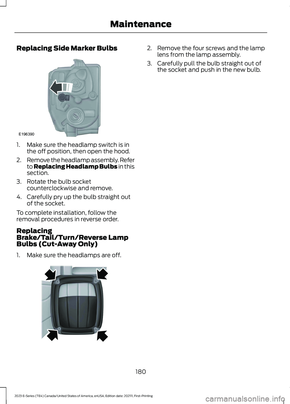 FORD E SERIES 2023 User Guide Replacing Side Marker Bulbs
1.Make sure the headlamp switch is inthe off position, then open the hood.
2.Remove the headlamp assembly. Referto Replacing Headlamp Bulbs in thissection.
3.Rotate the bul FORD E SERIES 2023 User Guide Replacing Side Marker Bulbs
1.Make sure the headlamp switch is inthe off position, then open the hood.
2.Remove the headlamp assembly. Referto Replacing Headlamp Bulbs in thissection.
3.Rotate the bul