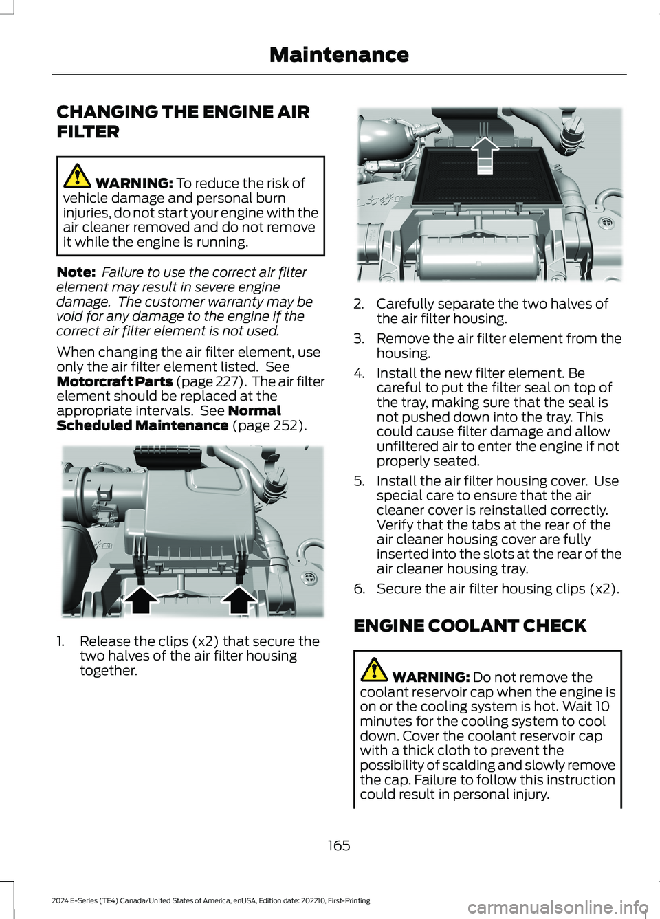 FORD E SERIES 2024 Owners Manual CHANGING THE ENGINE AIR
FILTER
WARNING: To reduce the risk ofvehicle damage and personal burninjuries, do not start your engine with theair cleaner removed and do not removeit while the engine is runn FORD E SERIES 2024 Owners Manual CHANGING THE ENGINE AIR
FILTER
WARNING: To reduce the risk ofvehicle damage and personal burninjuries, do not start your engine with theair cleaner removed and do not removeit while the engine is runn