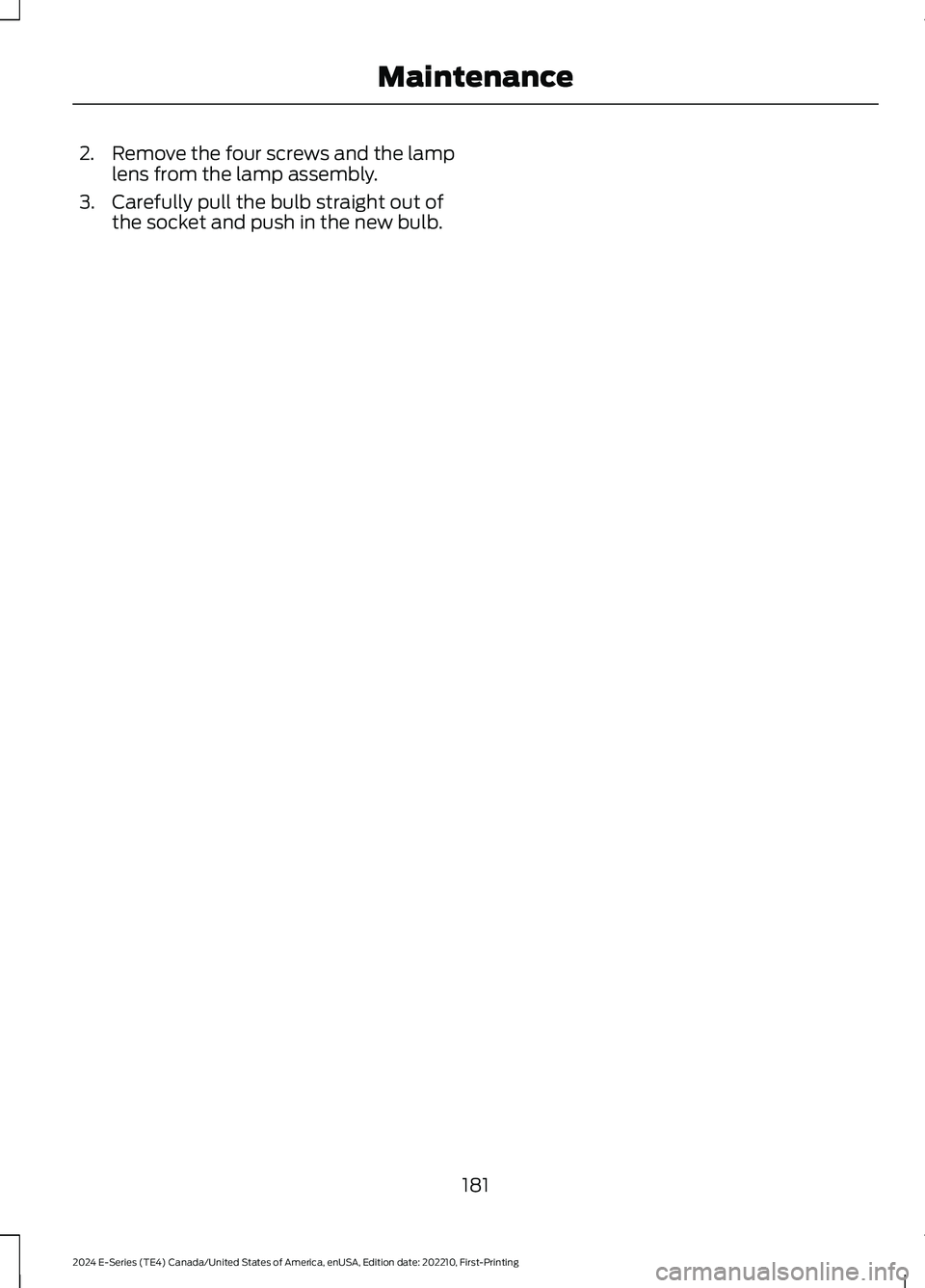 FORD E SERIES 2024  Owners Manual 2.Remove the four screws and the lamplens from the lamp assembly.
3.Carefully pull the bulb straight out ofthe socket and push in the new bulb.
181
2024 E-Series (TE4) Canada/United States of America,