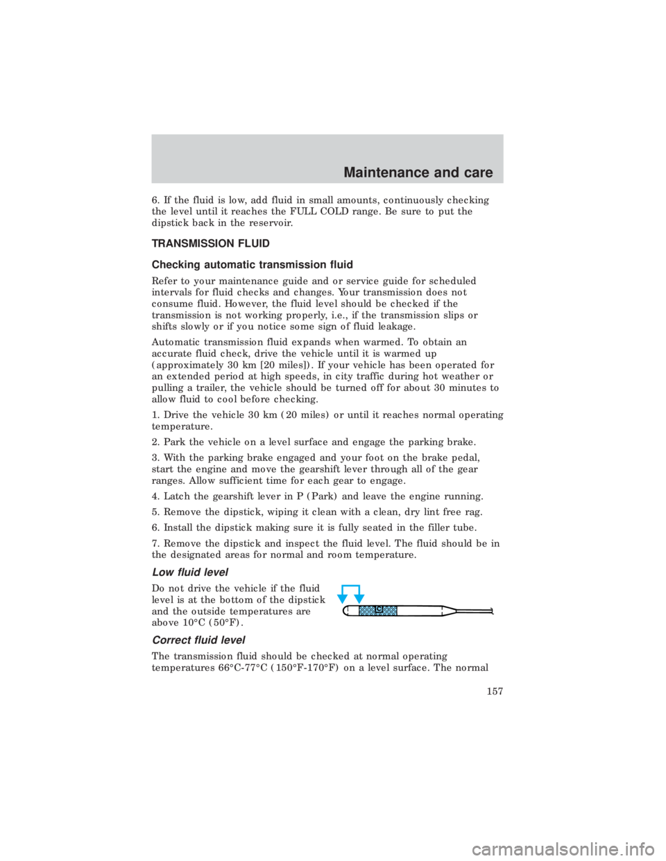 FORD E150 1999 Owners Manual 6. If the fluid is low, add fluid in small amounts, continuously checking
the level until it reaches the FULL COLD range. Be sure to put the
dipstick back in the reservoir.
TRANSMISSION FLUID
Checking FORD E150 1999 Owners Manual 6. If the fluid is low, add fluid in small amounts, continuously checking
the level until it reaches the FULL COLD range. Be sure to put the
dipstick back in the reservoir.
TRANSMISSION FLUID
Checking