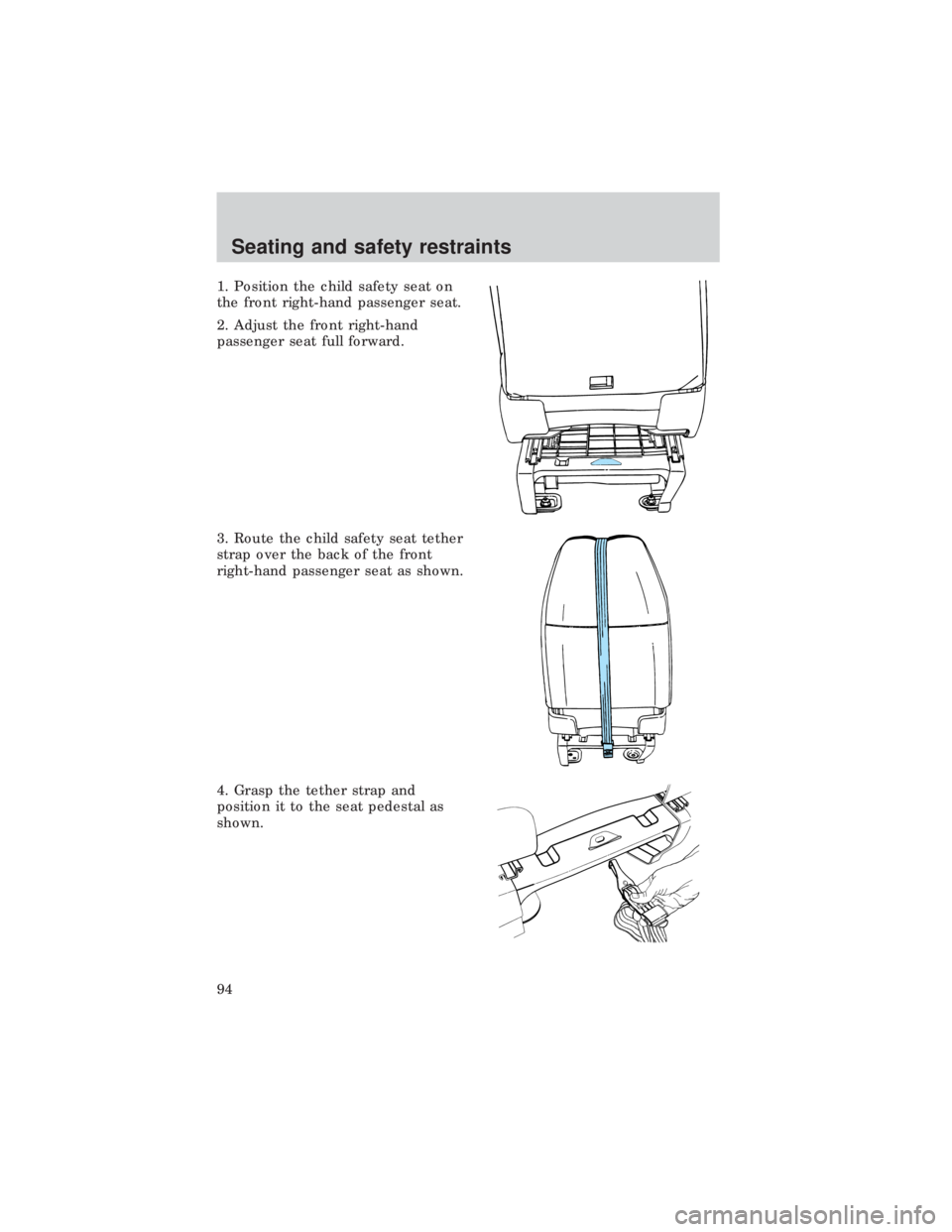FORD E150 1999  Owners Manual 1. Position the child safety seat on
the front right-hand passenger seat.
2. Adjust the front right-hand
passenger seat full forward.
3. Route the child safety seat tether
strap over the back of the f