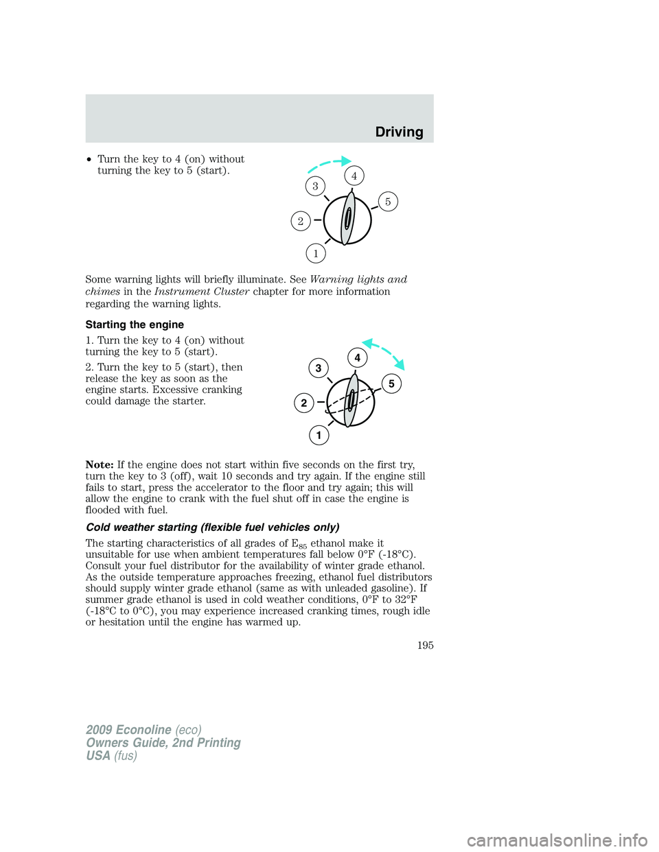 FORD E150 2009  Owners Manual •Turn the key to 4 (on) without
turning the key to 5 (start).
Some warning lights will briefly illuminate. SeeWarning lights and
chimesin theInstrument Clusterchapter for more information
regarding 