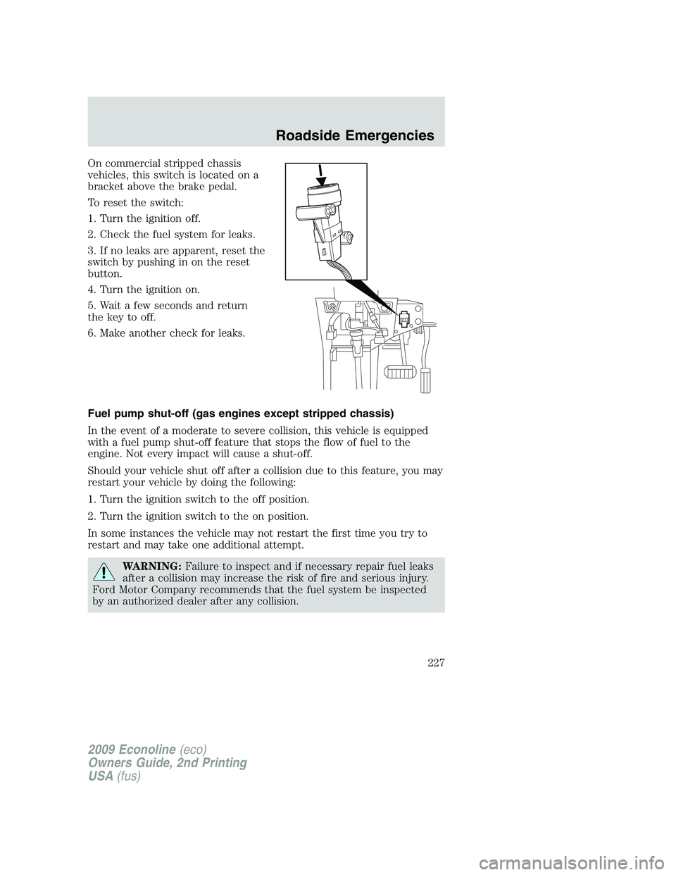 FORD E150 2009  Owners Manual On commercial stripped chassis
vehicles, this switch is located on a
bracket above the brake pedal.
To reset the switch:
1. Turn the ignition off.
2. Check the fuel system for leaks.
3. If no leaks ar