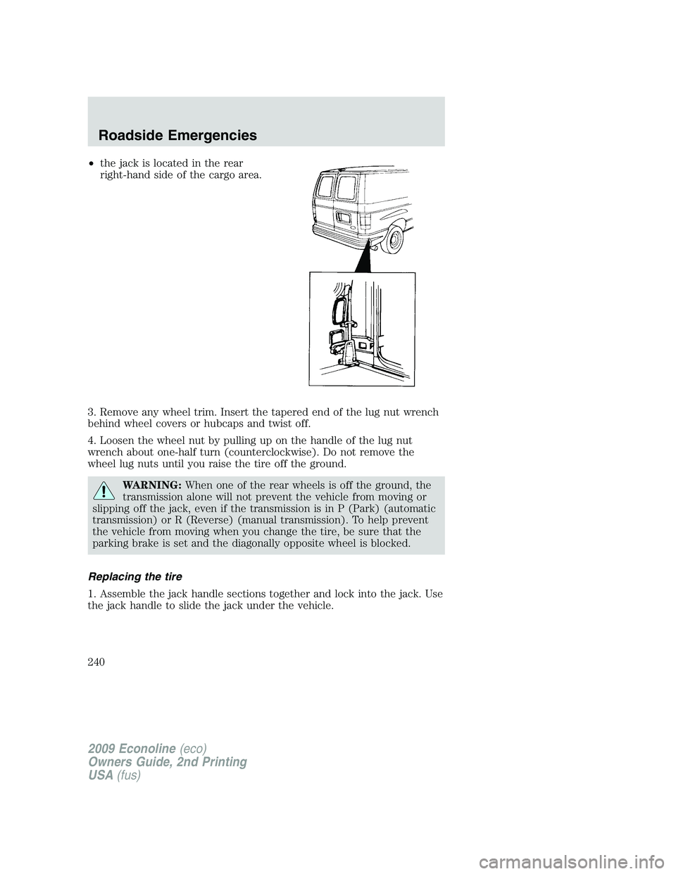 FORD E150 2009 Owners Manual •the jack is located in the rear
right-hand side of the cargo area.
3. Remove any wheel trim. Insert the tapered end of the lug nut wrench
behind wheel covers or hubcaps and twist off.
4. Loosen the FORD E150 2009 Owners Manual •the jack is located in the rear
right-hand side of the cargo area.
3. Remove any wheel trim. Insert the tapered end of the lug nut wrench
behind wheel covers or hubcaps and twist off.
4. Loosen the