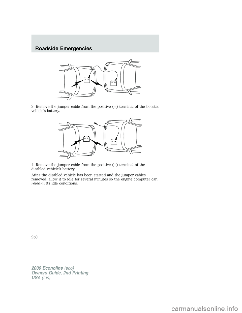 FORD E150 2009 Owners Manual 3. Remove the jumper cable from the positive (+) terminal of the booster
vehicle’s battery.
4. Remove the jumper cable from the positive (+) terminal of the
disabled vehicle’s battery.
After the d FORD E150 2009 Owners Manual 3. Remove the jumper cable from the positive (+) terminal of the booster
vehicle’s battery.
4. Remove the jumper cable from the positive (+) terminal of the
disabled vehicle’s battery.
After the d