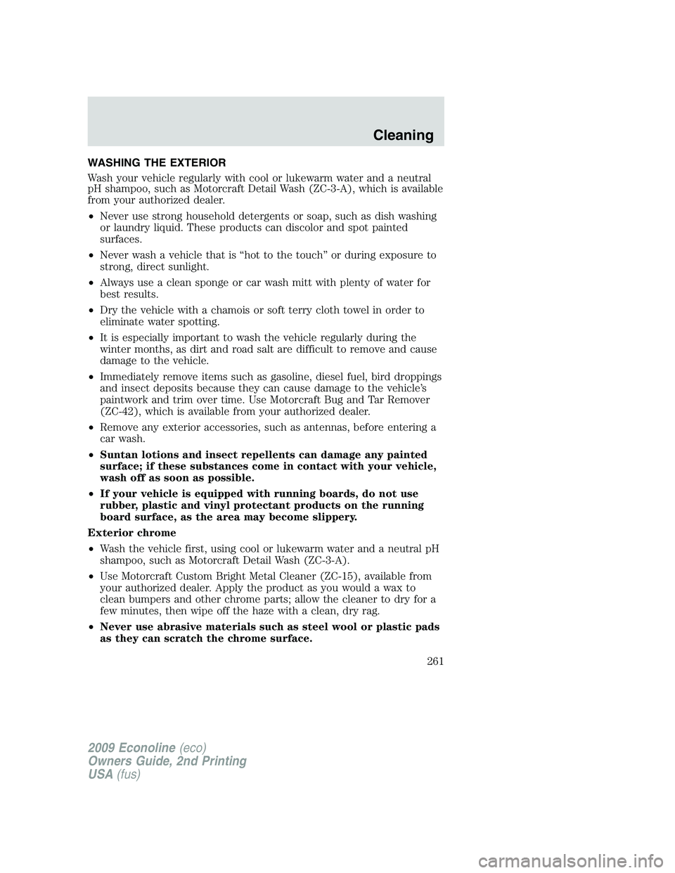 FORD E150 2009 Owners Manual WASHING THE EXTERIOR
Wash your vehicle regularly with cool or lukewarm water and a neutral
pH shampoo, such as Motorcraft Detail Wash (ZC-3-A), which is available
from your authorized dealer.
•Never FORD E150 2009 Owners Manual WASHING THE EXTERIOR
Wash your vehicle regularly with cool or lukewarm water and a neutral
pH shampoo, such as Motorcraft Detail Wash (ZC-3-A), which is available
from your authorized dealer.
•Never