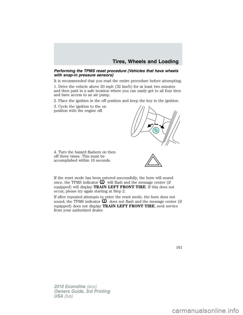 FORD E150 2010 Owners Manual Performing the TPMS reset procedure (Vehicles that have wheels
with snap-in pressure sensors)
It is recommended that you read the entire procedure before attempting.
1. Drive the vehicle above 20 mph FORD E150 2010 Owners Manual Performing the TPMS reset procedure (Vehicles that have wheels
with snap-in pressure sensors)
It is recommended that you read the entire procedure before attempting.
1. Drive the vehicle above 20 mph