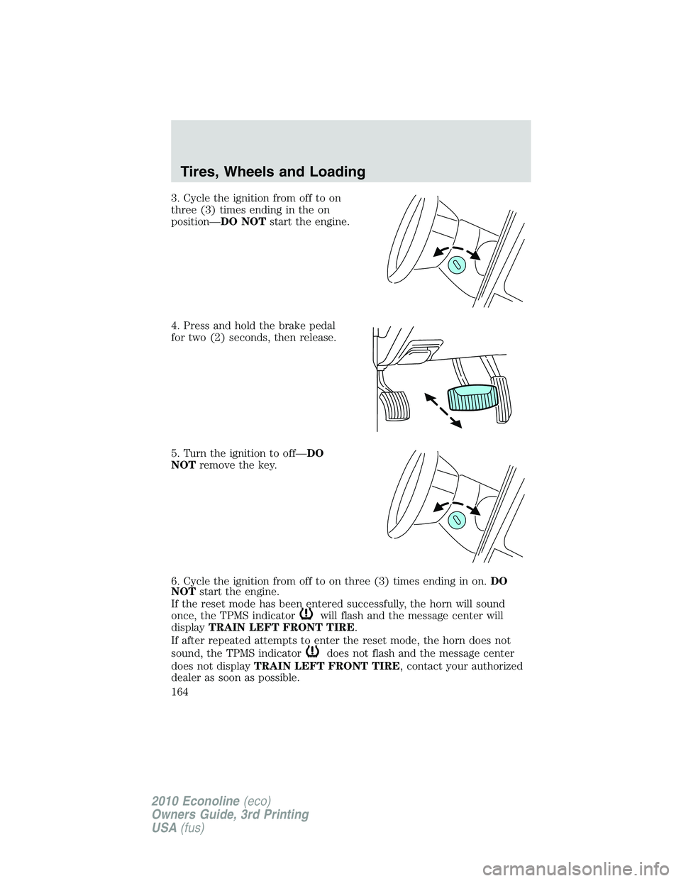 FORD E150 2010 Owners Manual 3. Cycle the ignition from off to on
three (3) times ending in the on
position—DO NOTstart the engine.
4. Press and hold the brake pedal
for two (2) seconds, then release.
5. Turn the ignition to of FORD E150 2010 Owners Manual 3. Cycle the ignition from off to on
three (3) times ending in the on
position—DO NOTstart the engine.
4. Press and hold the brake pedal
for two (2) seconds, then release.
5. Turn the ignition to of