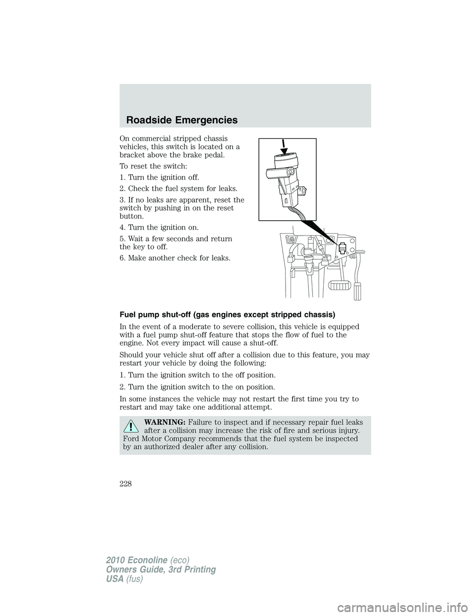 FORD E150 2010  Owners Manual On commercial stripped chassis
vehicles, this switch is located on a
bracket above the brake pedal.
To reset the switch:
1. Turn the ignition off.
2. Check the fuel system for leaks.
3. If no leaks ar