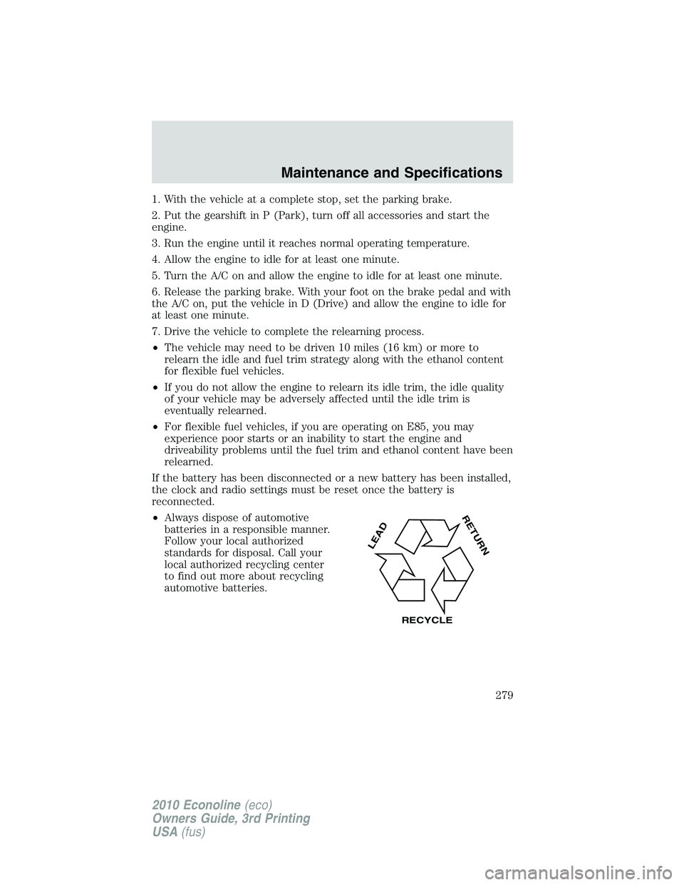 FORD E150 2010  Owners Manual 1. With the vehicle at a complete stop, set the parking brake.
2. Put the gearshift in P (Park), turn off all accessories and start the
engine.
3. Run the engine until it reaches normal operating temp