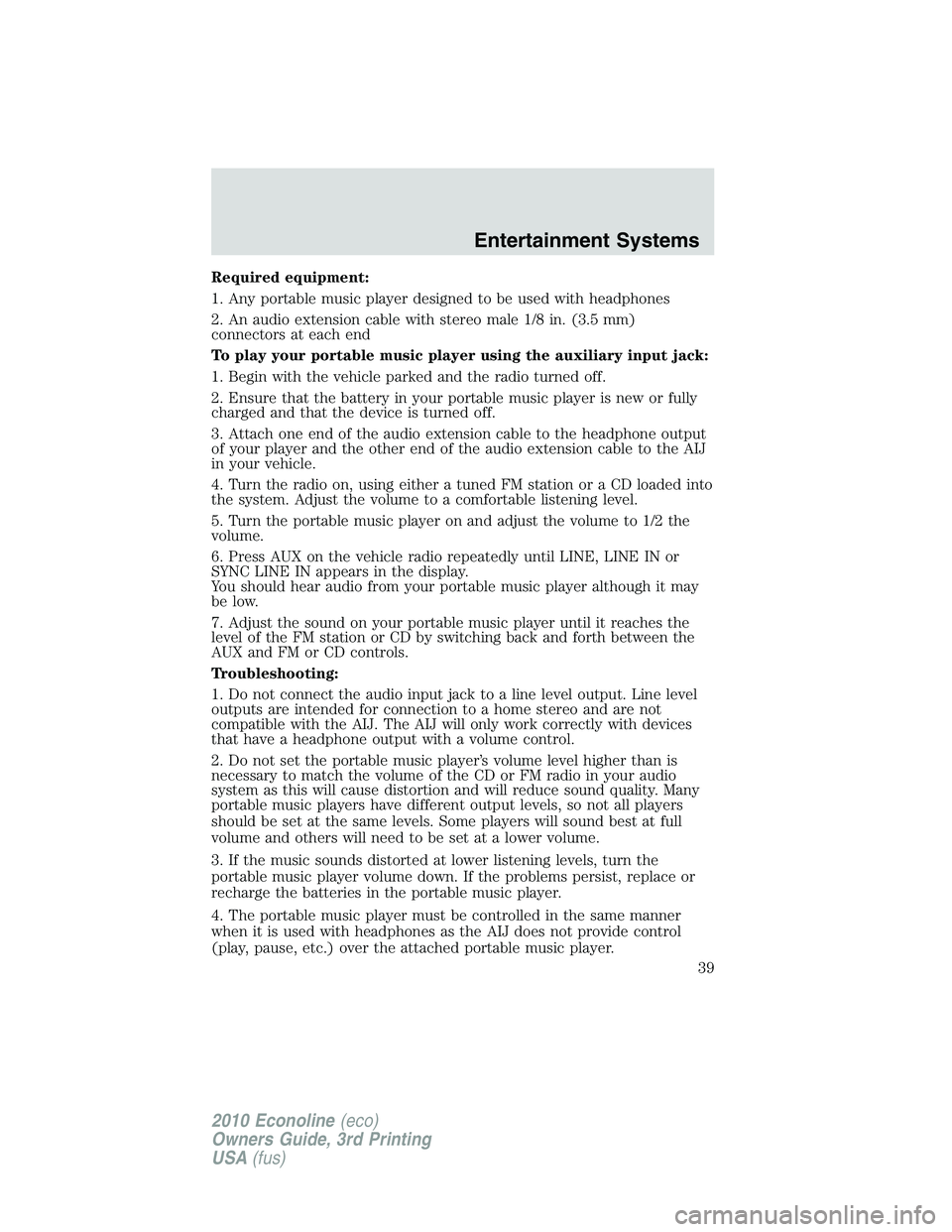 FORD E150 2010 Owners Guide Required equipment:
1. Any portable music player designed to be used with headphones
2. An audio extension cable with stereo male 1/8 in. (3.5 mm)
connectors at each end
To play your portable music pl FORD E150 2010 Owners Guide Required equipment:
1. Any portable music player designed to be used with headphones
2. An audio extension cable with stereo male 1/8 in. (3.5 mm)
connectors at each end
To play your portable music pl