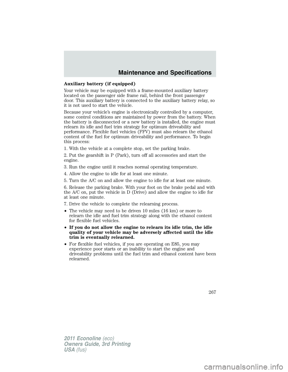 FORD E150 2011  Owners Manual Auxiliary battery (if equipped)
Your vehicle may be equipped with a frame-mounted auxiliary battery
located on the passenger side frame rail, behind the front passenger
door. This auxiliary battery is