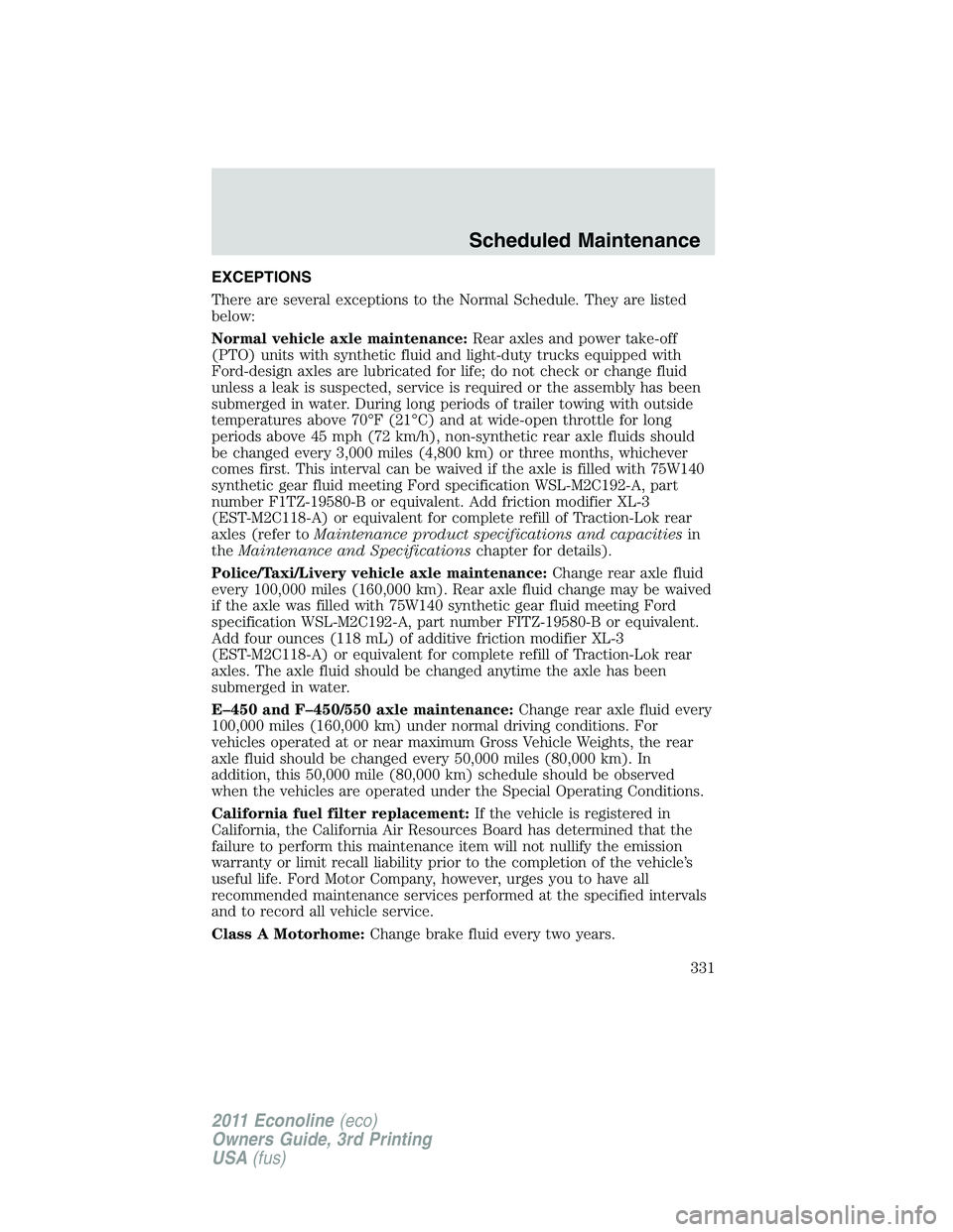 FORD E150 2011 Owners Manual EXCEPTIONS
There are several exceptions to the Normal Schedule. They are listed
below:
Normal vehicle axle maintenance:Rear axles and power take-off
(PTO) units with synthetic fluid and light-duty tru FORD E150 2011 Owners Manual EXCEPTIONS
There are several exceptions to the Normal Schedule. They are listed
below:
Normal vehicle axle maintenance:Rear axles and power take-off
(PTO) units with synthetic fluid and light-duty tru