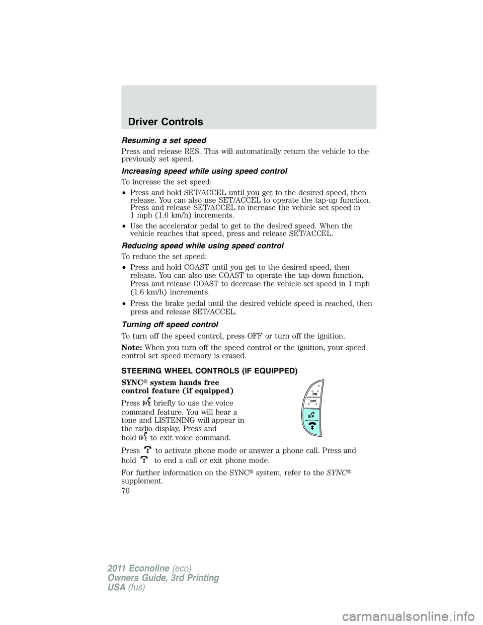 FORD E150 2011  Owners Manual Resuming a set speed
Press and release RES. This will automatically return the vehicle to the
previously set speed.
Increasing speed while using speed control
To increase the set speed:
•Press and h