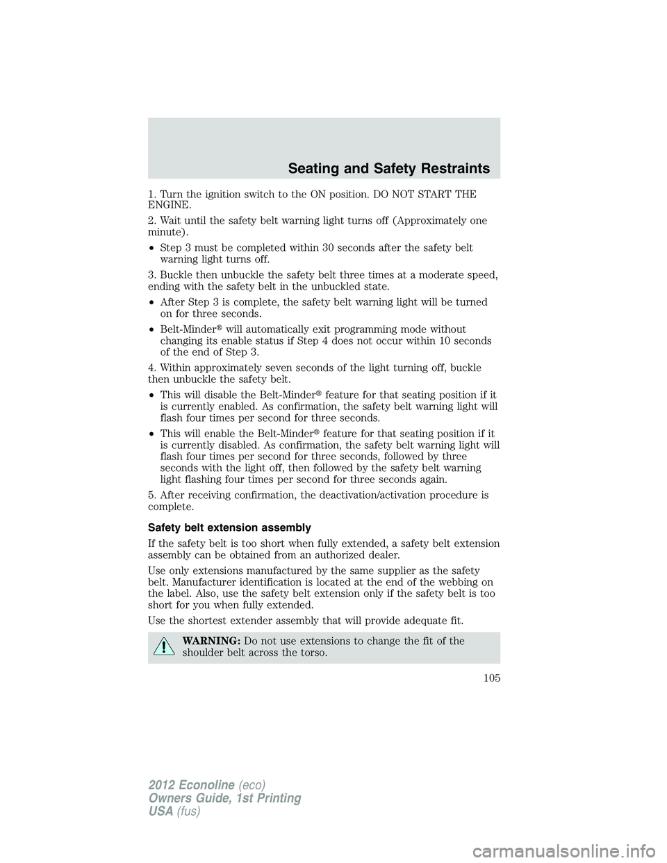 FORD E150 2012 Owners Manual 1. Turn the ignition switch to the ON position. DO NOT START THE
ENGINE.
2. Wait until the safety belt warning light turns off (Approximately one
minute).
•Step 3 must be completed within 30 seconds FORD E150 2012 Owners Manual 1. Turn the ignition switch to the ON position. DO NOT START THE
ENGINE.
2. Wait until the safety belt warning light turns off (Approximately one
minute).
•Step 3 must be completed within 30 seconds