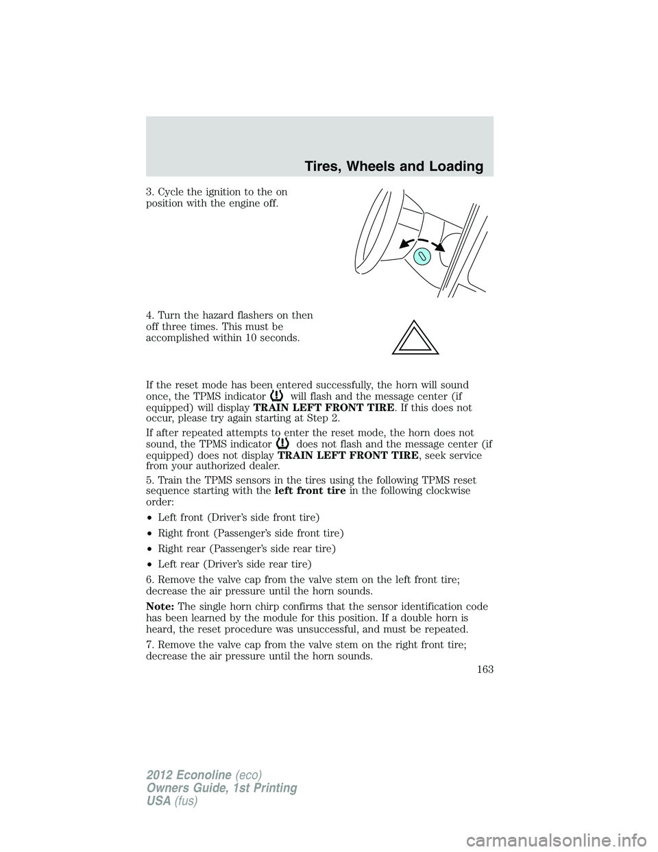 FORD E150 2012 User Guide 3. Cycle the ignition to the on
position with the engine off.
4. Turn the hazard flashers on then
off three times. This must be
accomplished within 10 seconds.
If the reset mode has been entered succe FORD E150 2012 User Guide 3. Cycle the ignition to the on
position with the engine off.
4. Turn the hazard flashers on then
off three times. This must be
accomplished within 10 seconds.
If the reset mode has been entered succe