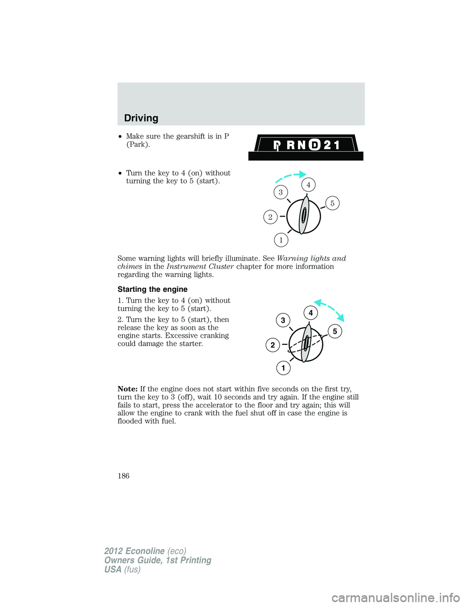 FORD E150 2012 Owners Manual •Make sure the gearshift is in P
(Park).
•Turn the key to 4 (on) without
turning the key to 5 (start).
Some warning lights will briefly illuminate. SeeWarning lights and
chimesin theInstrument Clu FORD E150 2012 Owners Manual •Make sure the gearshift is in P
(Park).
•Turn the key to 4 (on) without
turning the key to 5 (start).
Some warning lights will briefly illuminate. SeeWarning lights and
chimesin theInstrument Clu