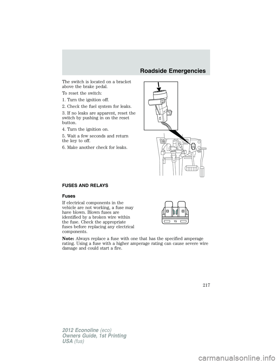 FORD E150 2012  Owners Manual The switch is located on a bracket
above the brake pedal.
To reset the switch:
1. Turn the ignition off.
2. Check the fuel system for leaks.
3. If no leaks are apparent, reset the
switch by pushing in