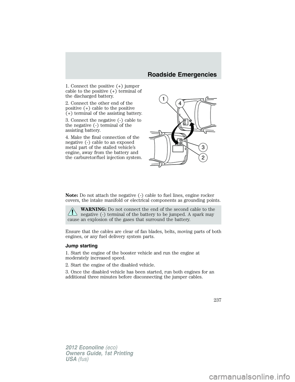 FORD E150 2012 Owners Manual 1. Connect the positive (+) jumper
cable to the positive (+) terminal of
the discharged battery.
2. Connect the other end of the
positive (+) cable to the positive
(+) terminal of the assisting batter FORD E150 2012 Owners Manual 1. Connect the positive (+) jumper
cable to the positive (+) terminal of
the discharged battery.
2. Connect the other end of the
positive (+) cable to the positive
(+) terminal of the assisting batter