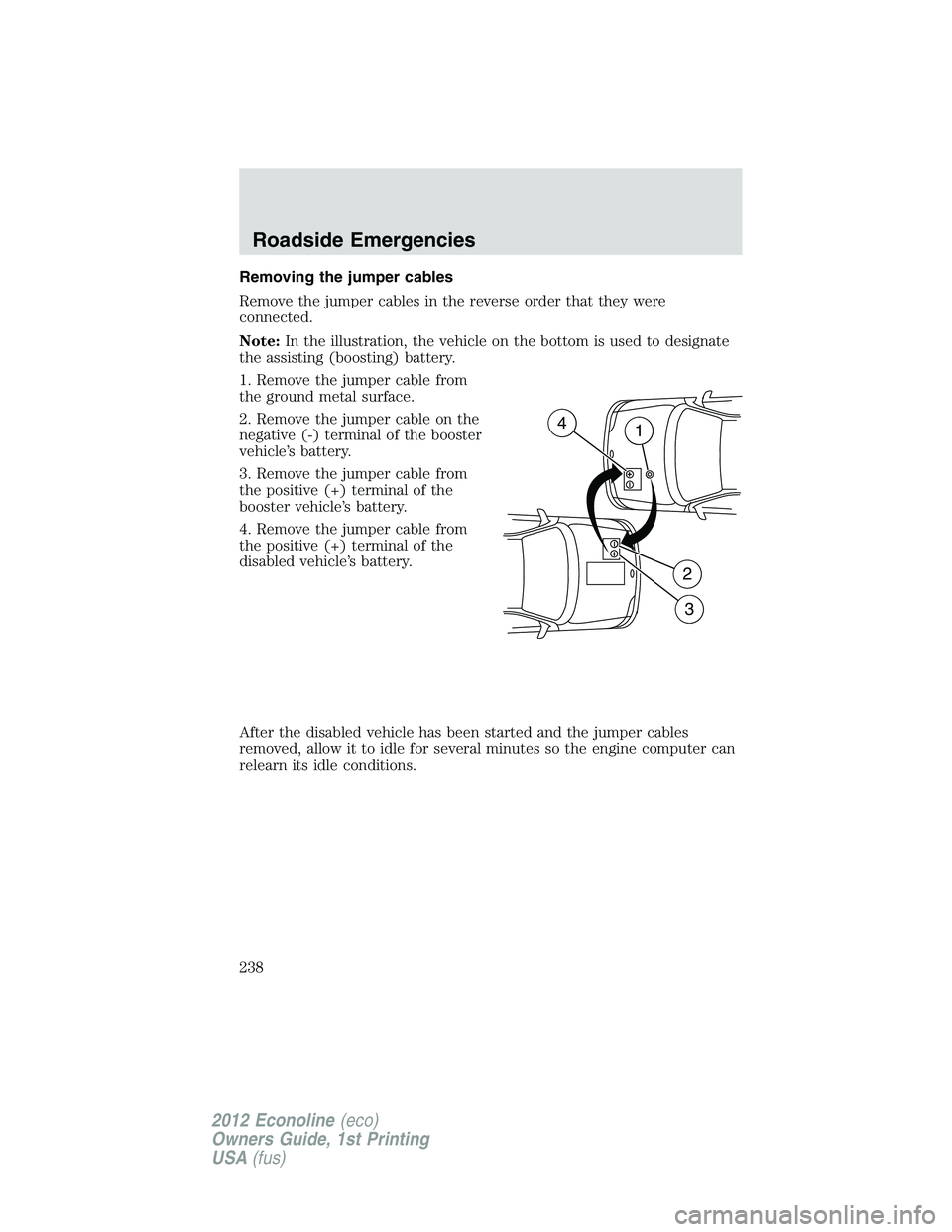 FORD E150 2012 Owners Manual Removing the jumper cables
Remove the jumper cables in the reverse order that they were
connected.
Note:In the illustration, the vehicle on the bottom is used to designate
the assisting (boosting) bat FORD E150 2012 Owners Manual Removing the jumper cables
Remove the jumper cables in the reverse order that they were
connected.
Note:In the illustration, the vehicle on the bottom is used to designate
the assisting (boosting) bat