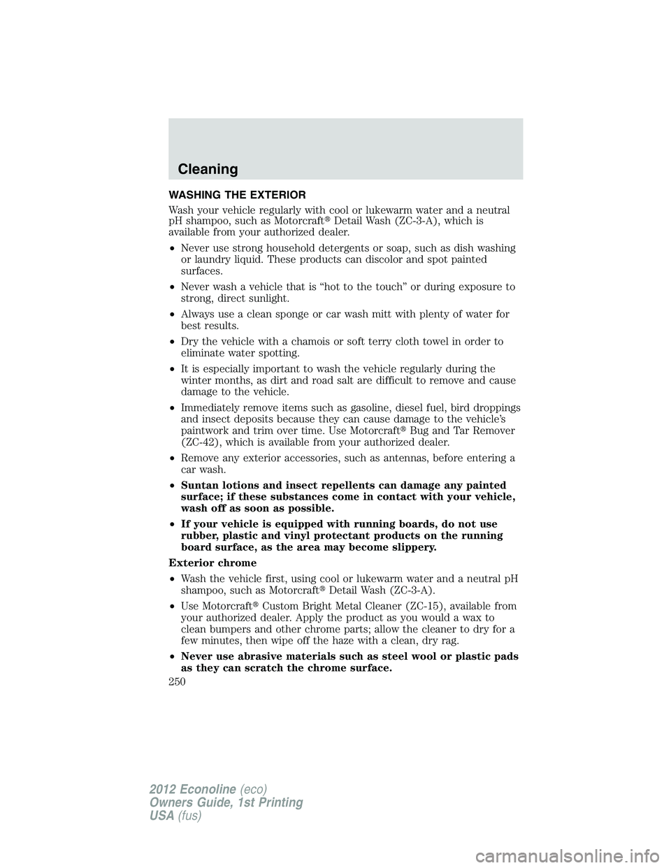 FORD E150 2012  Owners Manual WASHING THE EXTERIOR
Wash your vehicle regularly with cool or lukewarm water and a neutral
pH shampoo, such as MotorcraftDetail Wash (ZC-3-A), which is
available from your authorized dealer.
•Never