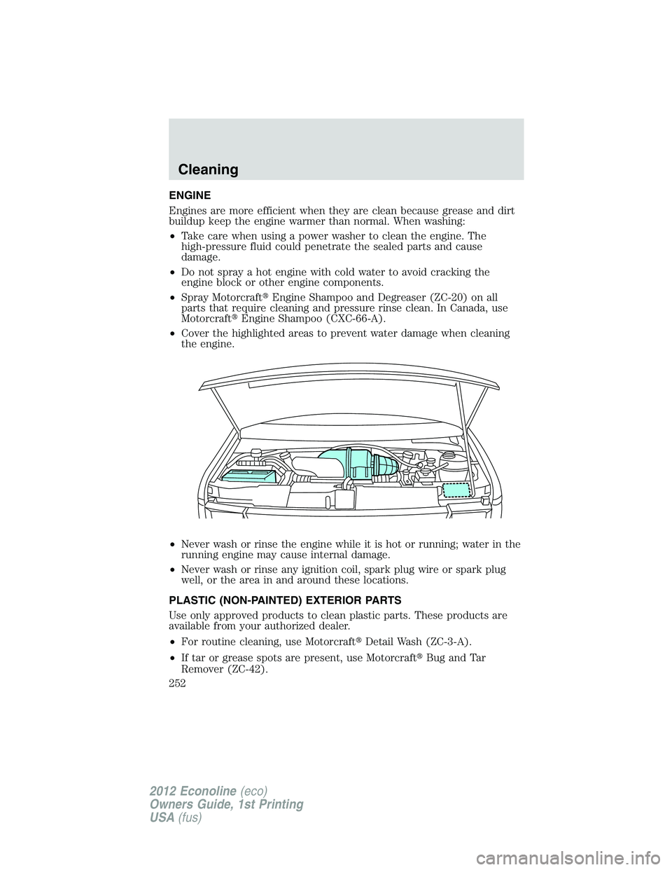 FORD E150 2012 Owners Manual ENGINE
Engines are more efficient when they are clean because grease and dirt
buildup keep the engine warmer than normal. When washing:
•Take care when using a power washer to clean the engine. The
FORD E150 2012 Owners Manual ENGINE
Engines are more efficient when they are clean because grease and dirt
buildup keep the engine warmer than normal. When washing:
•Take care when using a power washer to clean the engine. The