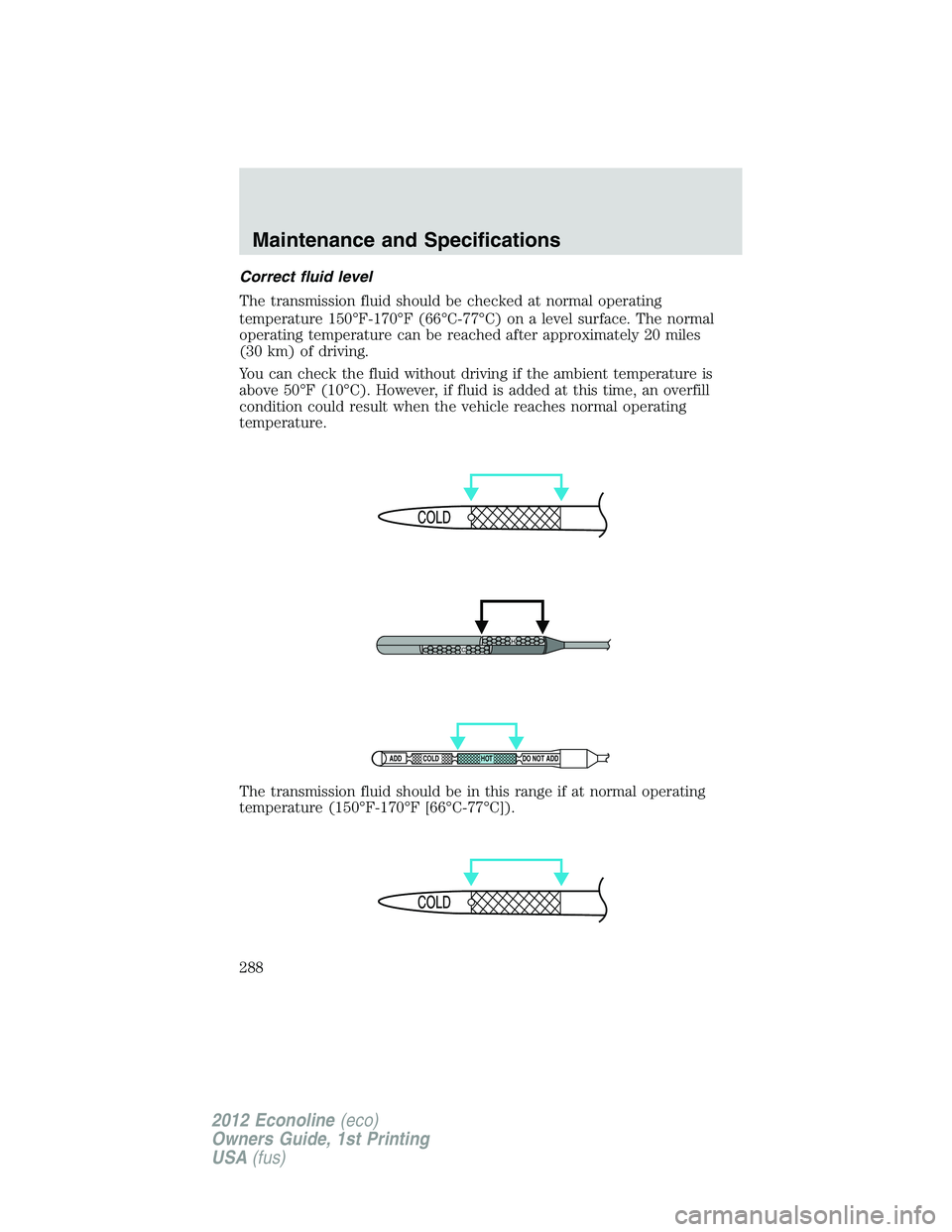 FORD E150 2012 Owners Manual Correct fluid level
The transmission fluid should be checked at normal operating
temperature 150°F-170°F (66°C-77°C) on a level surface. The normal
operating temperature can be reached after appro FORD E150 2012 Owners Manual Correct fluid level
The transmission fluid should be checked at normal operating
temperature 150°F-170°F (66°C-77°C) on a level surface. The normal
operating temperature can be reached after appro