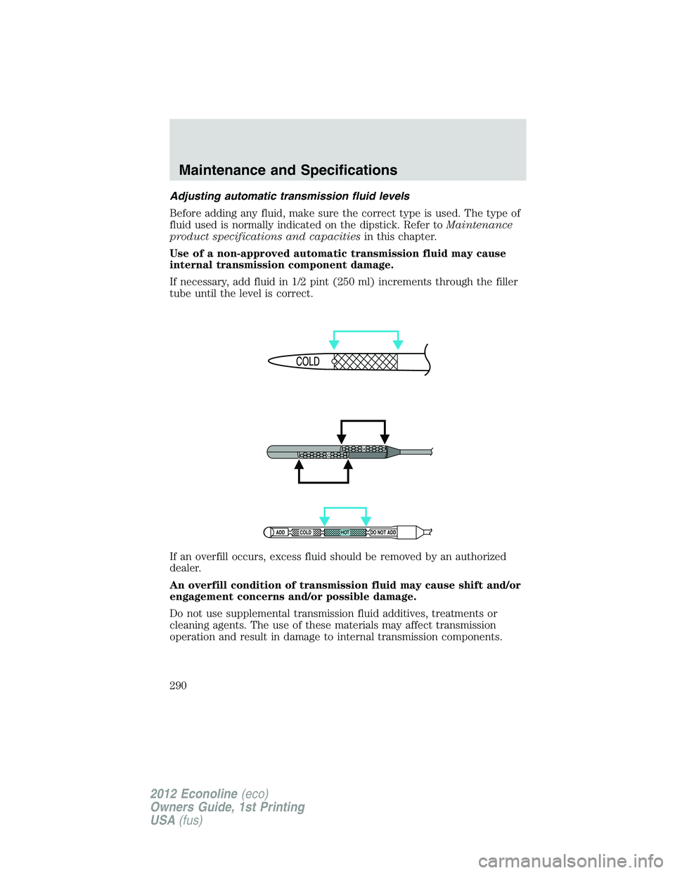 FORD E150 2012 Owners Manual Adjusting automatic transmission fluid levels
Before adding any fluid, make sure the correct type is used. The type of
fluid used is normally indicated on the dipstick. Refer toMaintenance
product spe FORD E150 2012 Owners Manual Adjusting automatic transmission fluid levels
Before adding any fluid, make sure the correct type is used. The type of
fluid used is normally indicated on the dipstick. Refer toMaintenance
product spe