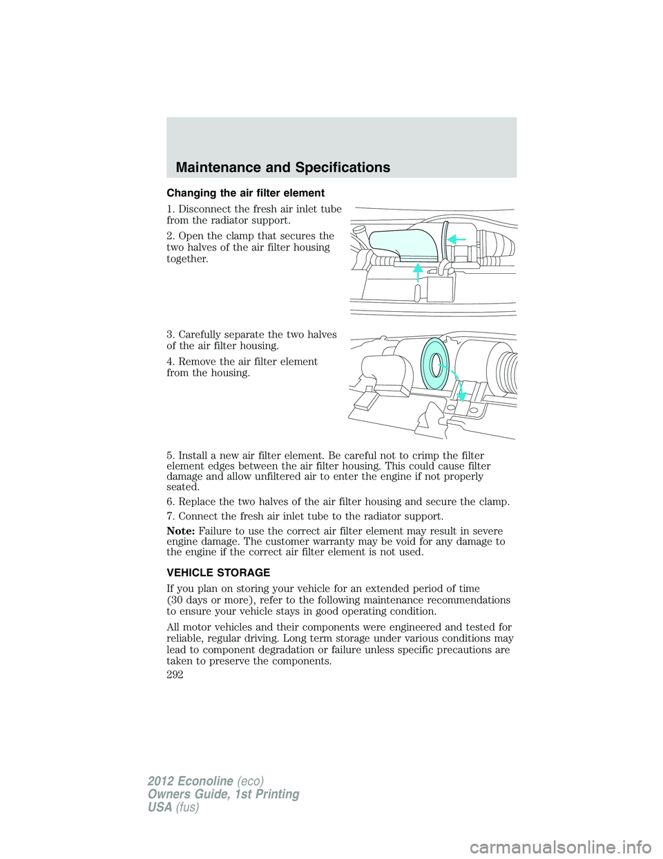 FORD E150 2012  Owners Manual Changing the air filter element
1. Disconnect the fresh air inlet tube
from the radiator support.
2. Open the clamp that secures the
two halves of the air filter housing
together.
3. Carefully separat