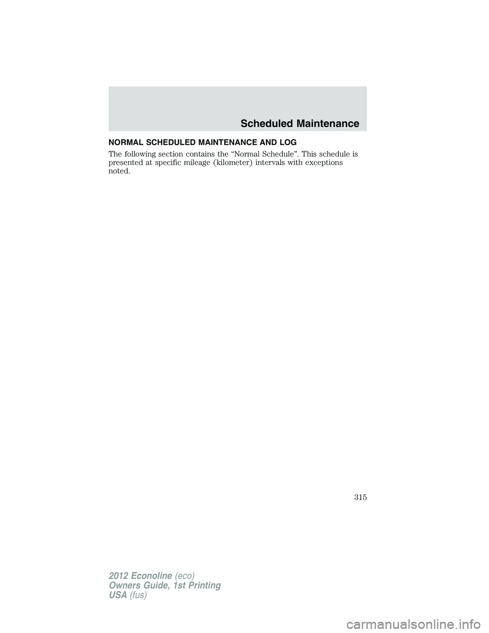 FORD E150 2012 Owners Manual NORMAL SCHEDULED MAINTENANCE AND LOG
The following section contains the “Normal Schedule”. This schedule is
presented at specific mileage (kilometer) intervals with exceptions
noted.
Scheduled Mai FORD E150 2012 Owners Manual NORMAL SCHEDULED MAINTENANCE AND LOG
The following section contains the “Normal Schedule”. This schedule is
presented at specific mileage (kilometer) intervals with exceptions
noted.
Scheduled Mai