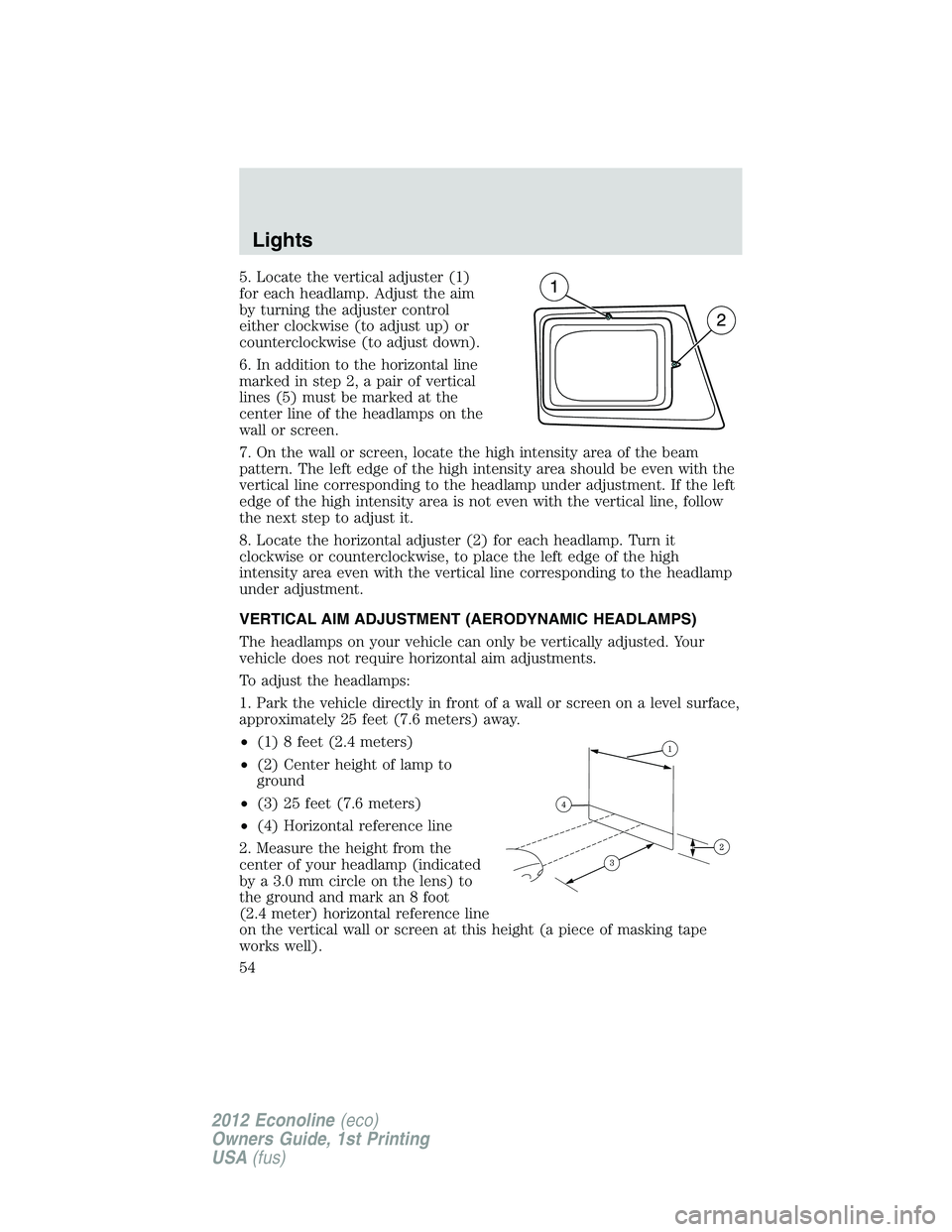 FORD E150 2012  Owners Manual 5. Locate the vertical adjuster (1)
for each headlamp. Adjust the aim
by turning the adjuster control
either clockwise (to adjust up) or
counterclockwise (to adjust down).
6. In addition to the horizo