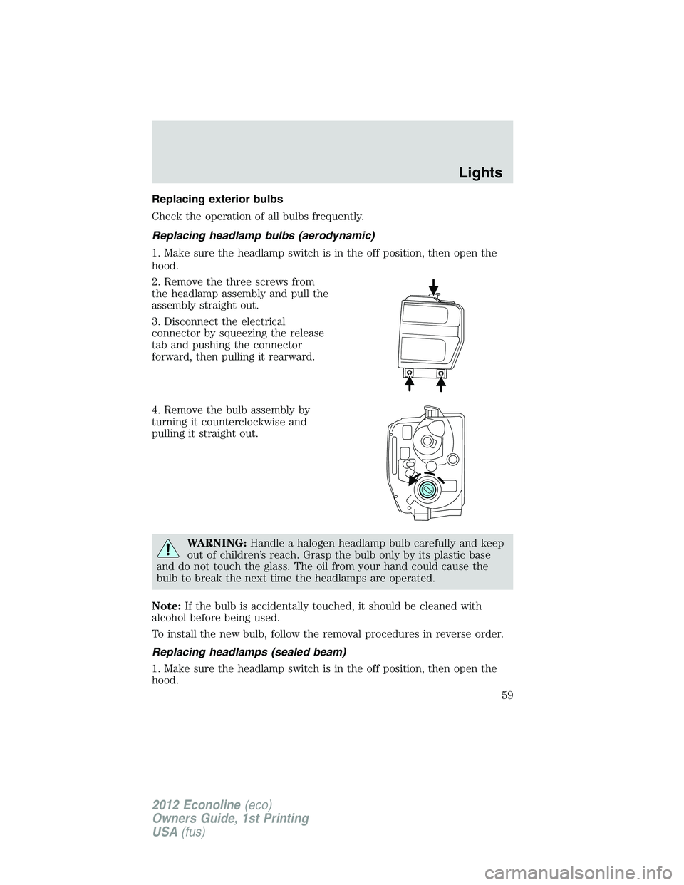 FORD E150 2012 User Guide Replacing exterior bulbs
Check the operation of all bulbs frequently.
Replacing headlamp bulbs (aerodynamic)
1. Make sure the headlamp switch is in the off position, then open the
hood.
2. Remove the FORD E150 2012 User Guide Replacing exterior bulbs
Check the operation of all bulbs frequently.
Replacing headlamp bulbs (aerodynamic)
1. Make sure the headlamp switch is in the off position, then open the
hood.
2. Remove the