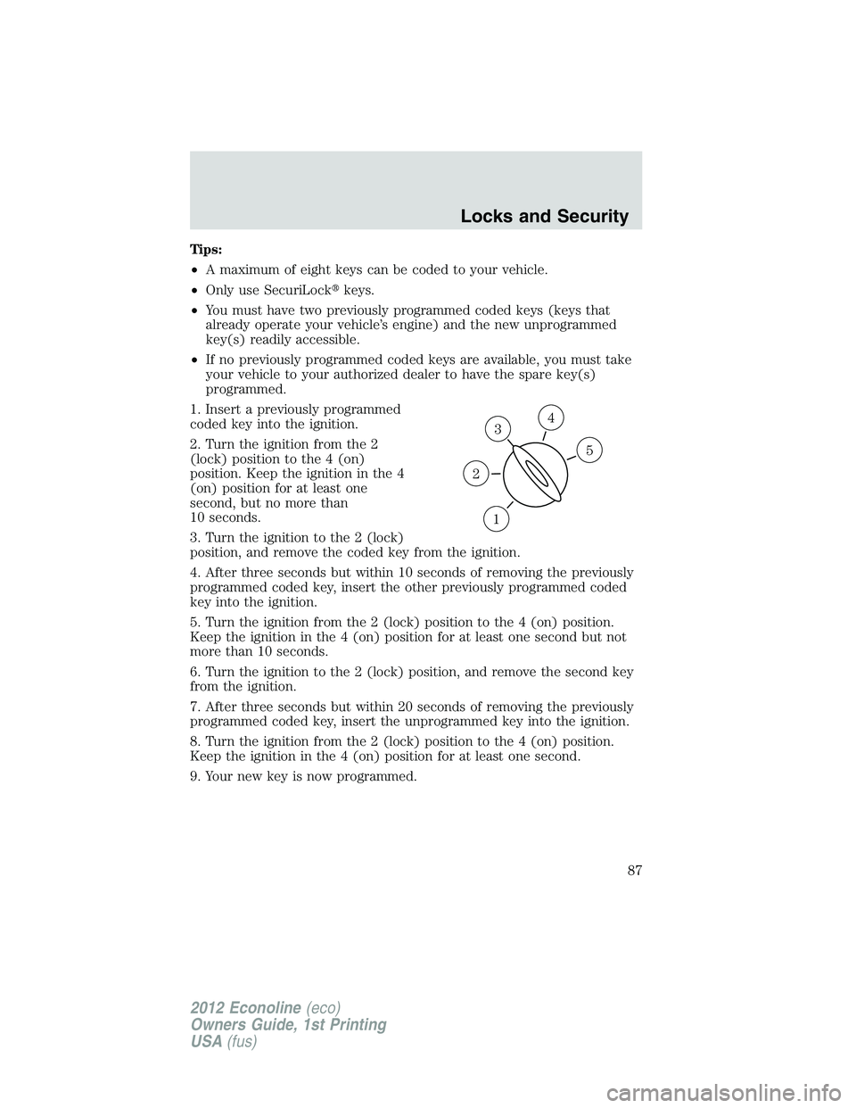 FORD E150 2012 Manual Online Tips:
•A maximum of eight keys can be coded to your vehicle.
•Only use SecuriLockkeys.
•You must have two previously programmed coded keys (keys that
already operate your vehicle’s engine) an