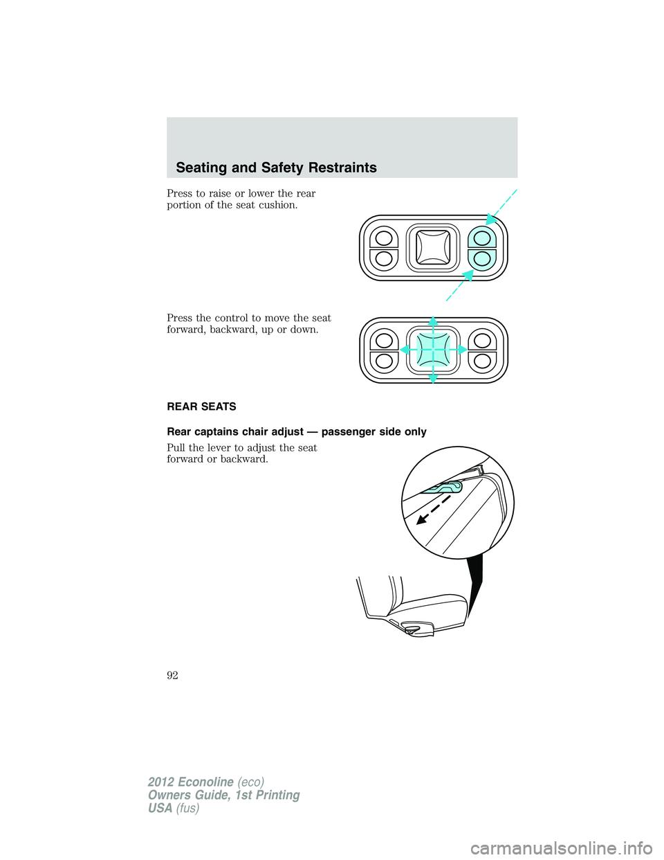 FORD E150 2012 Owners Manual Press to raise or lower the rear
portion of the seat cushion.
Press the control to move the seat
forward, backward, up or down.
REAR SEATS
Rear captains chair adjust — passenger side only
Pull the l FORD E150 2012 Owners Manual Press to raise or lower the rear
portion of the seat cushion.
Press the control to move the seat
forward, backward, up or down.
REAR SEATS
Rear captains chair adjust — passenger side only
Pull the l