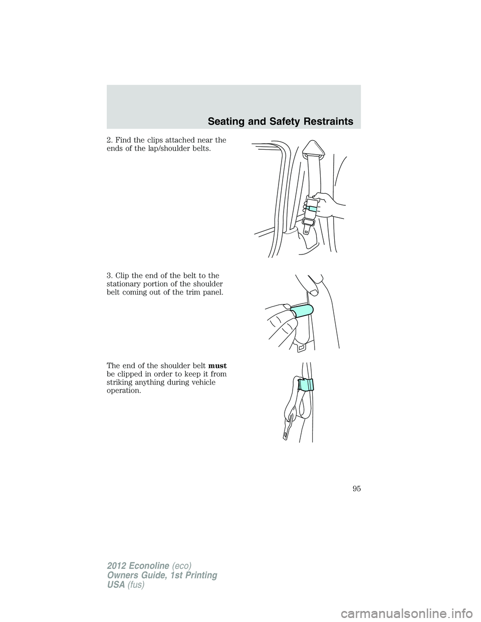 FORD E150 2012 Owners Manual 2. Find the clips attached near the
ends of the lap/shoulder belts.
3. Clip the end of the belt to the
stationary portion of the shoulder
belt coming out of the trim panel.
The end of the shoulder bel FORD E150 2012 Owners Manual 2. Find the clips attached near the
ends of the lap/shoulder belts.
3. Clip the end of the belt to the
stationary portion of the shoulder
belt coming out of the trim panel.
The end of the shoulder bel