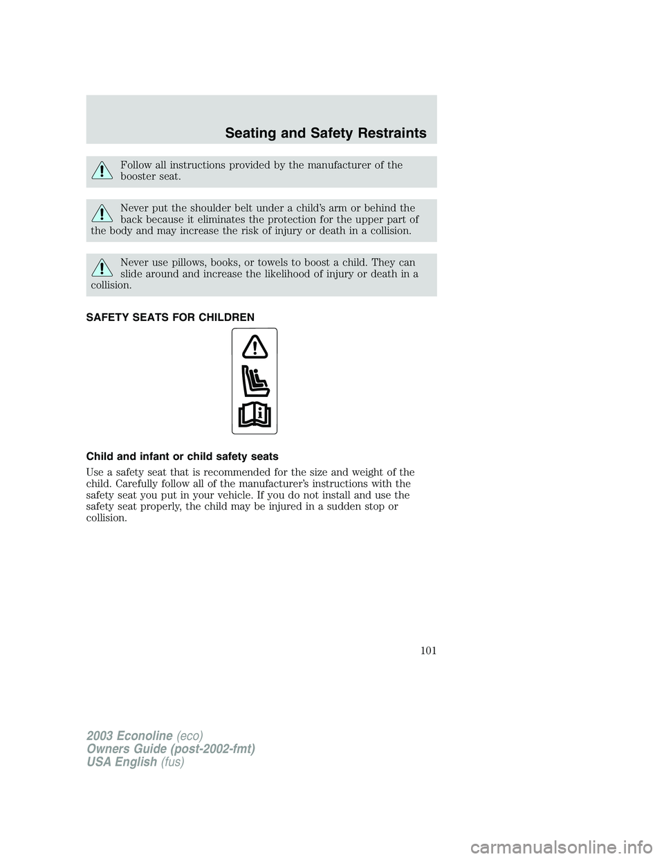 FORD E250 2003  Owners Manual Follow all instructions provided by the manufacturer of the
booster seat.
Never put the shoulder belt under a child’s arm or behind the
back because it eliminates the protection for the upper part o