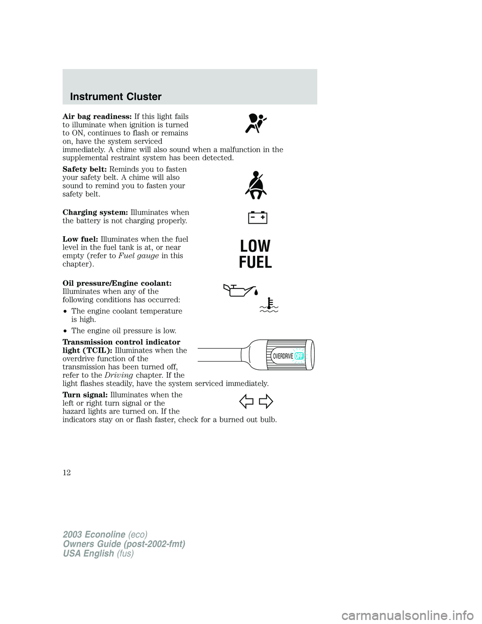 FORD E250 2003 User Guide Air bag readiness:If this light fails
to illuminate when ignition is turned
to ON, continues to flash or remains
on, have the system serviced
immediately. A chime will also sound when a malfunction in FORD E250 2003 User Guide Air bag readiness:If this light fails
to illuminate when ignition is turned
to ON, continues to flash or remains
on, have the system serviced
immediately. A chime will also sound when a malfunction in