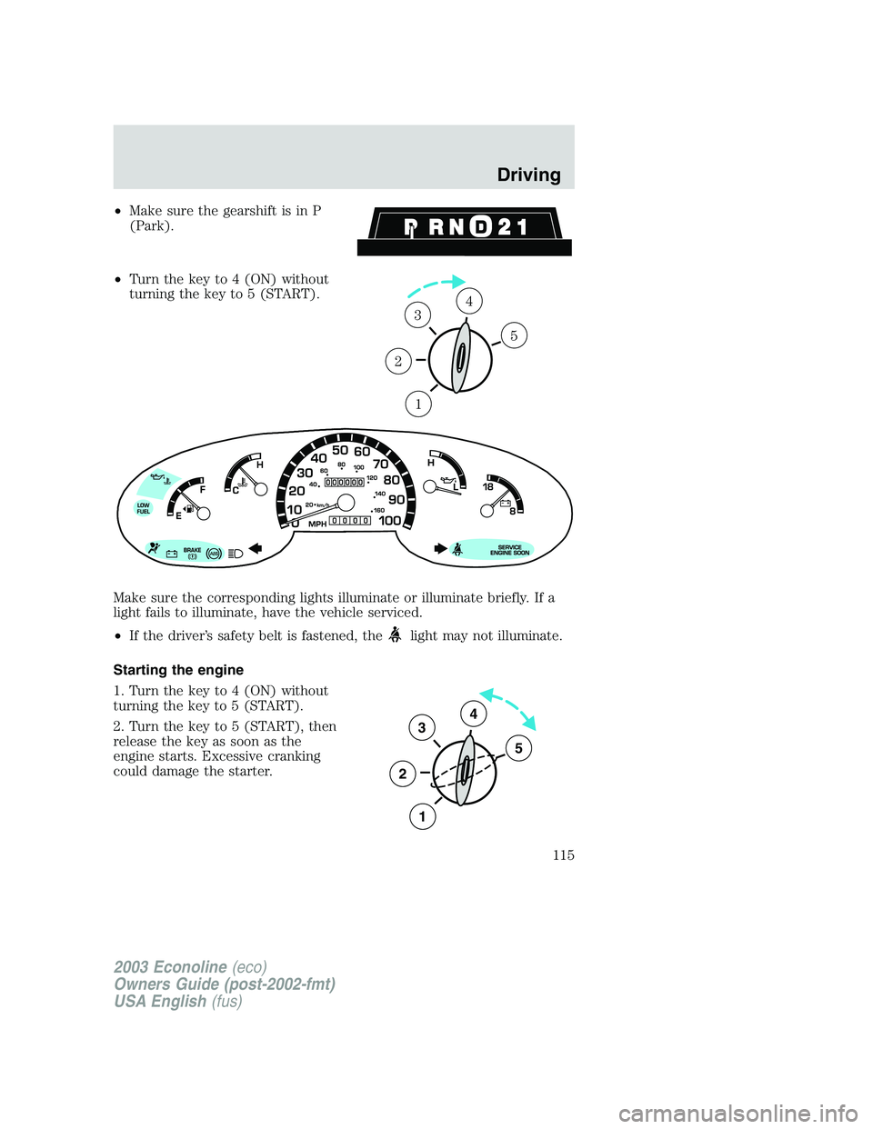 FORD E250 2003  Owners Manual •Make sure the gearshift is in P
(Park).
•Turn the key to 4 (ON) without
turning the key to 5 (START).
Make sure the corresponding lights illuminate or illuminate briefly. If a
light fails to illu