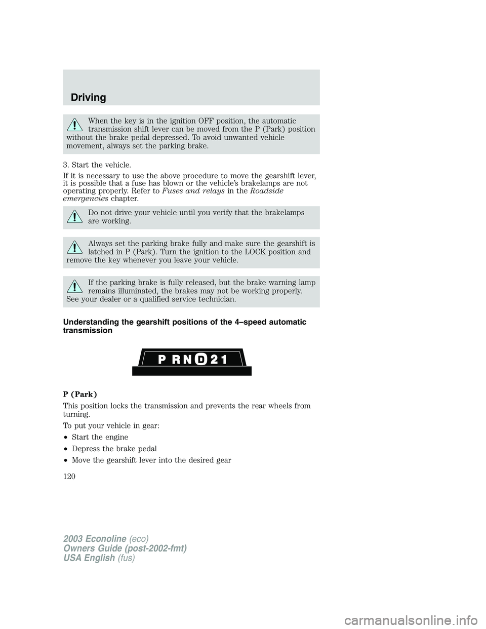 FORD E250 2003  Owners Manual When the key is in the ignition OFF position, the automatic
transmission shift lever can be moved from the P (Park) position
without the brake pedal depressed. To avoid unwanted vehicle
movement, alwa