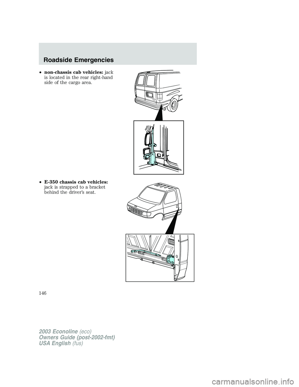 FORD E250 2003  Owners Manual •non-chassis cab vehicles:jack
is located in the rear right-hand
side of the cargo area.
•E-350 chassis cab vehicles:
jack is strapped to a bracket
behind the driver’s seat.
2003 Econoline(eco)
