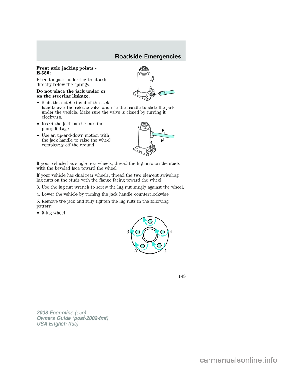 FORD E250 2003  Owners Manual Front axle jacking points -
E-550:
Place the jack under the front axle
directly below the springs.
Do not place the jack under or
on the steering linkage.
•Slide the notched end of the jack
handle o