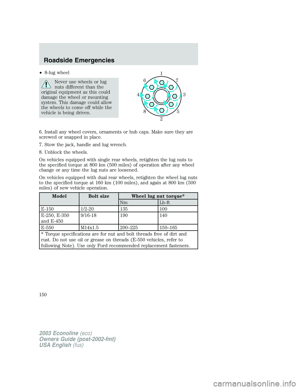 FORD E250 2003  Owners Manual •8-lug wheel
Never use wheels or lug
nuts different than the
original equipment as this could
damage the wheel or mounting
system. This damage could allow
the wheels to come off while the
vehicle is