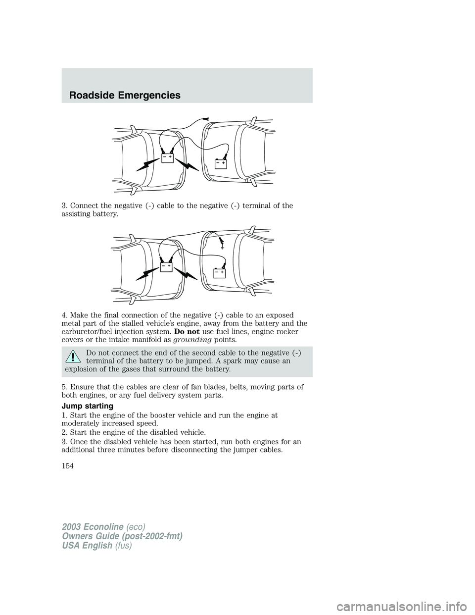 FORD E250 2003  Owners Manual 3. Connect the negative (-) cable to the negative (-) terminal of the
assisting battery.
4. Make the final connection of the negative (-) cable to an exposed
metal part of the stalled vehicle’s engi