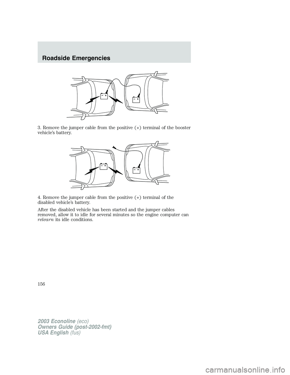 FORD E250 2003  Owners Manual 3. Remove the jumper cable from the positive (+) terminal of the booster
vehicle’s battery.
4. Remove the jumper cable from the positive (+) terminal of the
disabled vehicle’s battery.
After the d