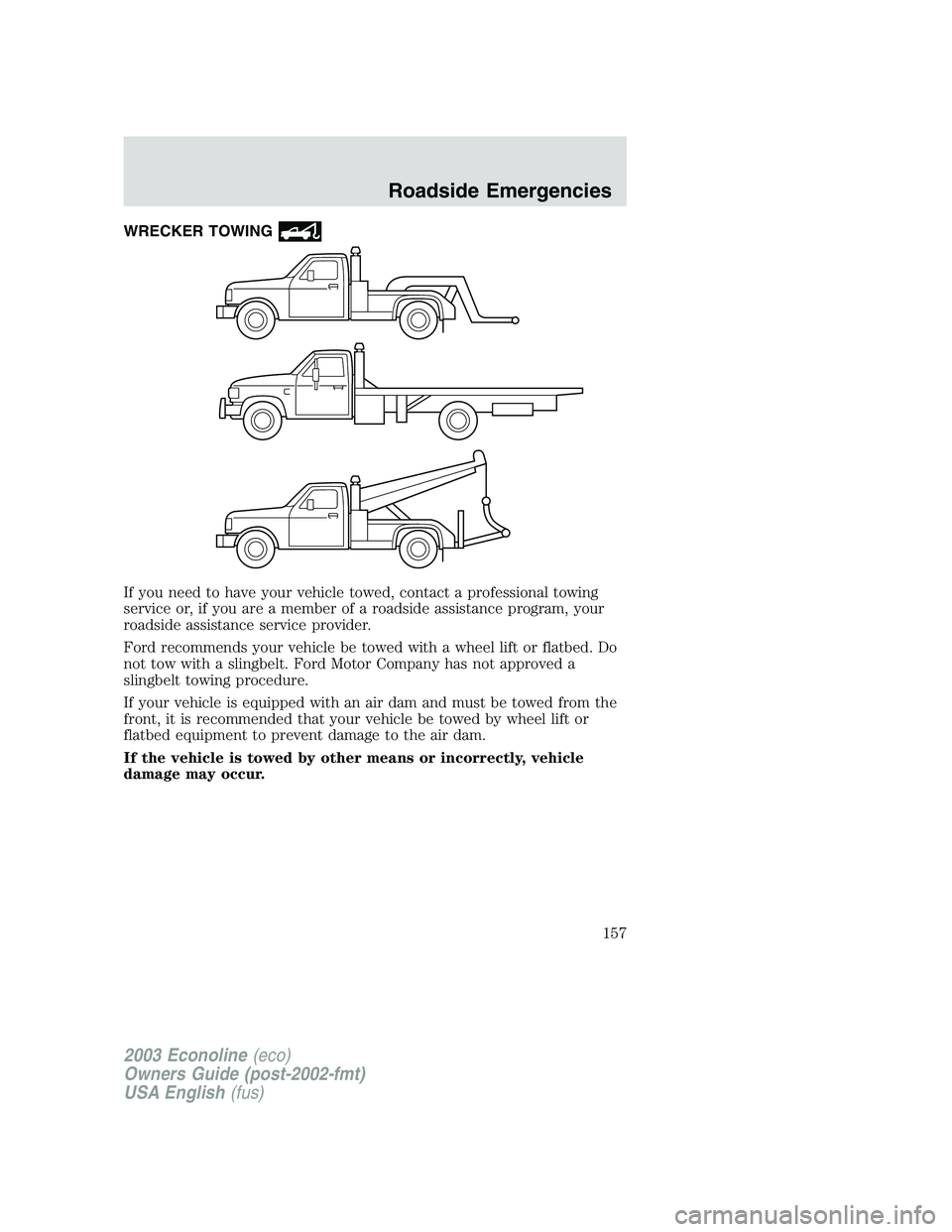 FORD E250 2003  Owners Manual WRECKER TOWING
If you need to have your vehicle towed, contact a professional towing
service or, if you are a member of a roadside assistance program, your
roadside assistance service provider.
Ford r